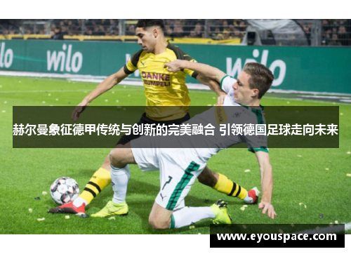 赫尔曼象征德甲传统与创新的完美融合 引领德国足球走向未来