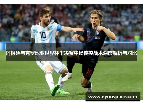 阿根廷与克罗地亚世界杯半决赛中场传控战术深度解析与对比