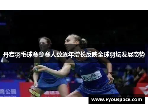 丹麦羽毛球赛参赛人数逐年增长反映全球羽坛发展态势