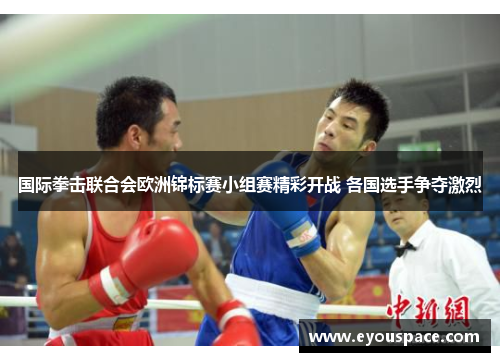 国际拳击联合会欧洲锦标赛小组赛精彩开战 各国选手争夺激烈