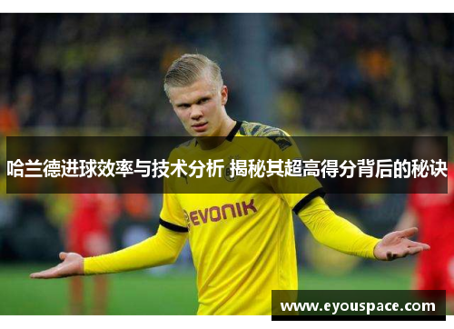 哈兰德进球效率与技术分析 揭秘其超高得分背后的秘诀