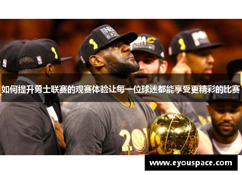 如何提升勇士联赛的观赛体验让每一位球迷都能享受更精彩的比赛