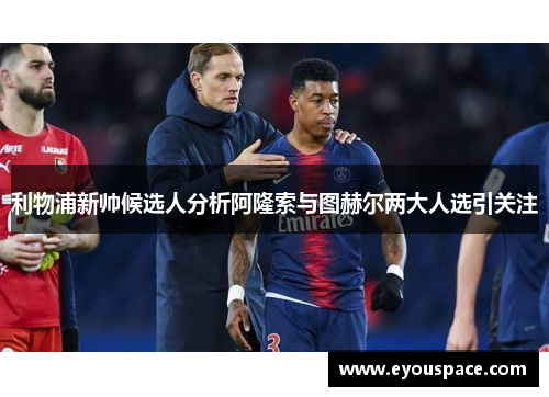 利物浦新帅候选人分析阿隆索与图赫尔两大人选引关注