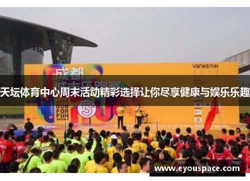 天坛体育中心周末活动精彩选择让你尽享健康与娱乐乐趣