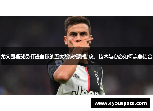 尤文图斯球员打进首球的五大秘诀揭秘助攻、技术与心态如何完美结合