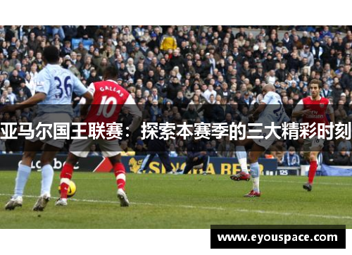 亚马尔国王联赛：探索本赛季的三大精彩时刻