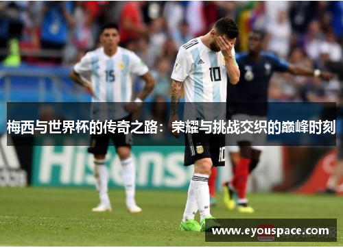 梅西与世界杯的传奇之路：荣耀与挑战交织的巅峰时刻