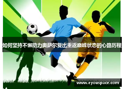 如何坚持不懈助力奥萨尔复出重返巅峰状态的心路历程
