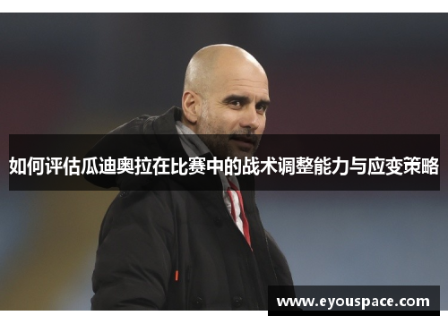 如何评估瓜迪奥拉在比赛中的战术调整能力与应变策略