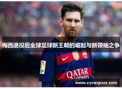梅西退役后全球足球新王朝的崛起与新领袖之争