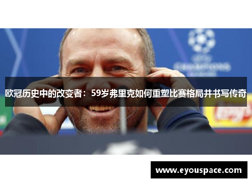 欧冠历史中的改变者：59岁弗里克如何重塑比赛格局并书写传奇