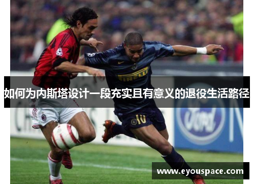 如何为内斯塔设计一段充实且有意义的退役生活路径