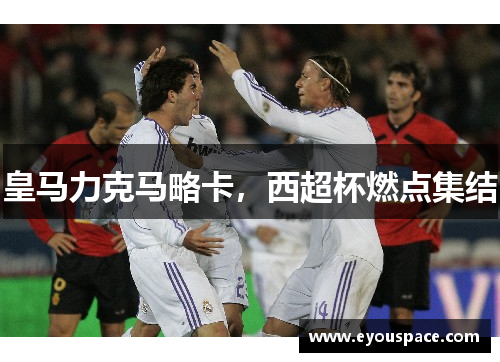 皇马力克马略卡，西超杯燃点集结