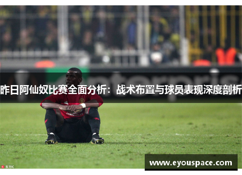 昨日阿仙奴比赛全面分析：战术布置与球员表现深度剖析