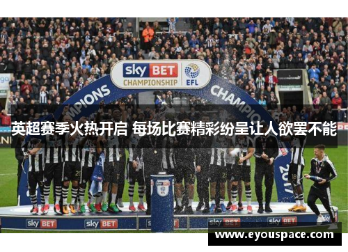 英超赛季火热开启 每场比赛精彩纷呈让人欲罢不能
